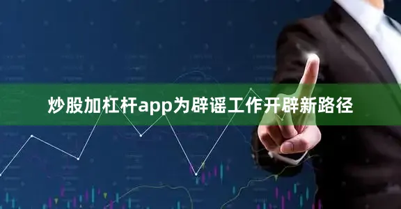 炒股加杠杆app为辟谣工作开辟新路径