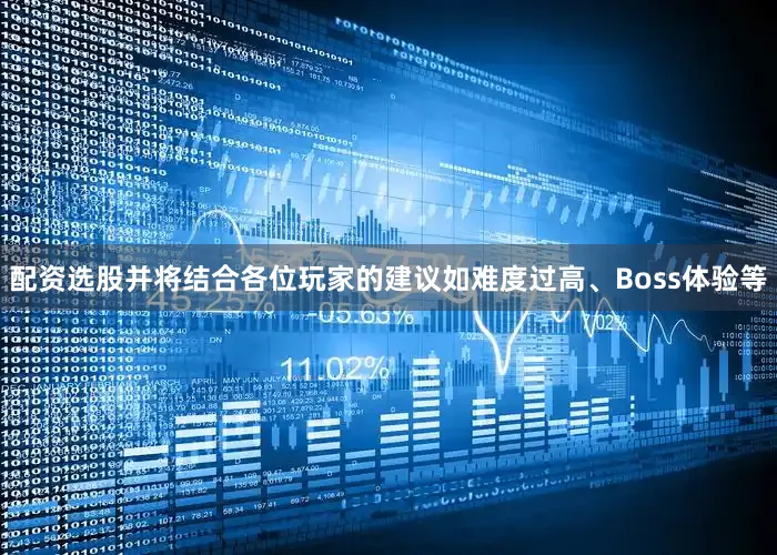 配资选股并将结合各位玩家的建议如难度过高、Boss体验等