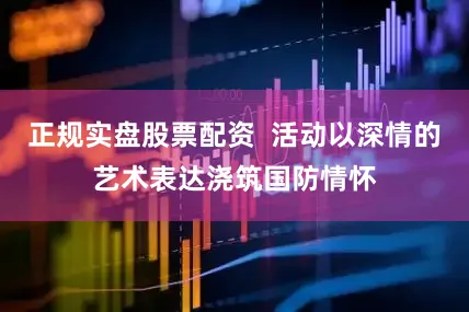 正规实盘股票配资  活动以深情的艺术表达浇筑国防情怀