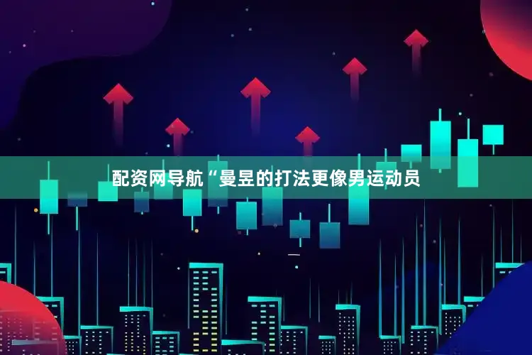 配资网导航“曼昱的打法更像男运动员