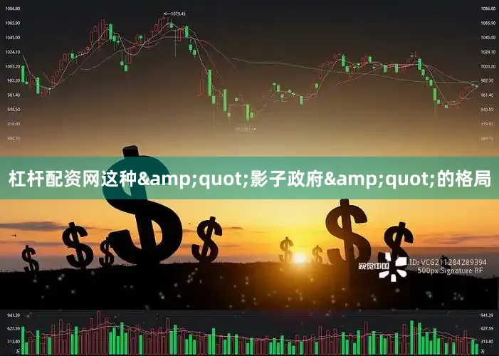 杠杆配资网这种&quot;影子政府&quot;的格局
