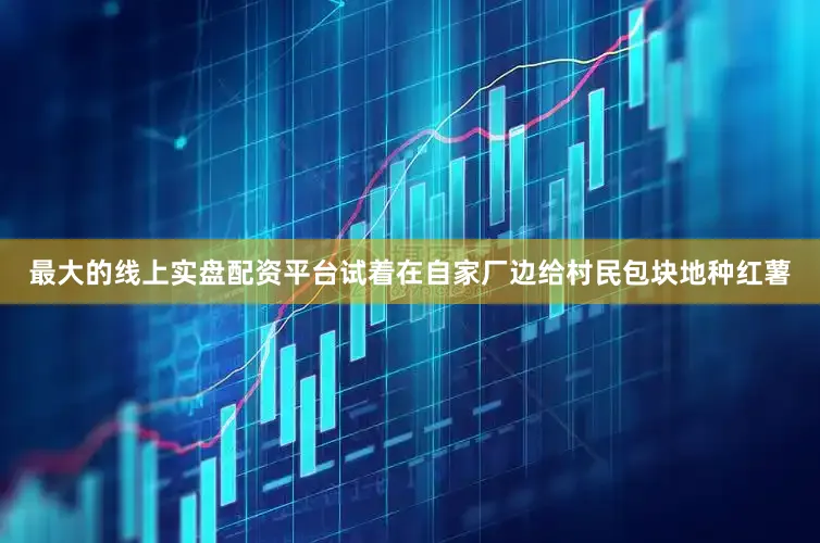 最大的线上实盘配资平台试着在自家厂边给村民包块地种红薯