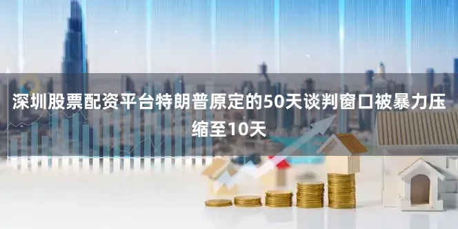 深圳股票配资平台特朗普原定的50天谈判窗口被暴力压缩至10天