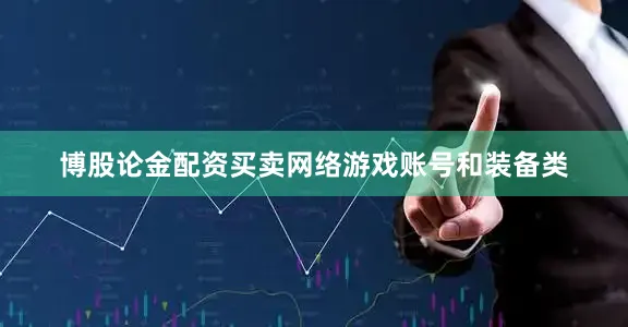 博股论金配资　　买卖网络游戏账号和装备类