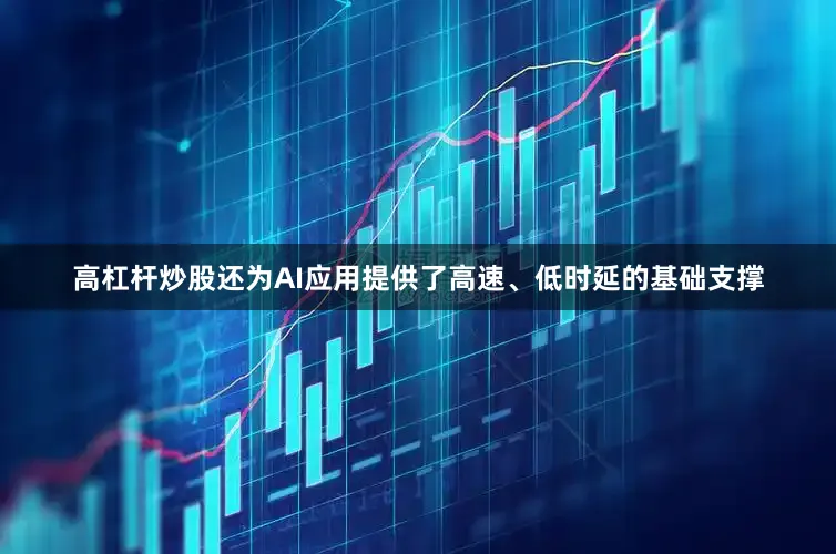 高杠杆炒股还为AI应用提供了高速、低时延的基础支撑