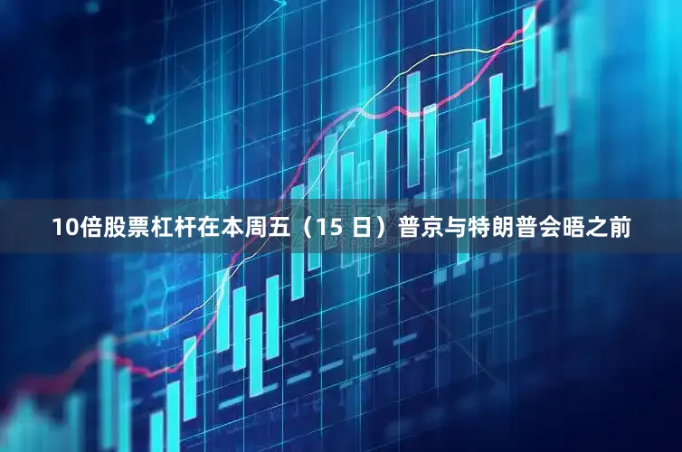 10倍股票杠杆在本周五（15 日）普京与特朗普会晤之前