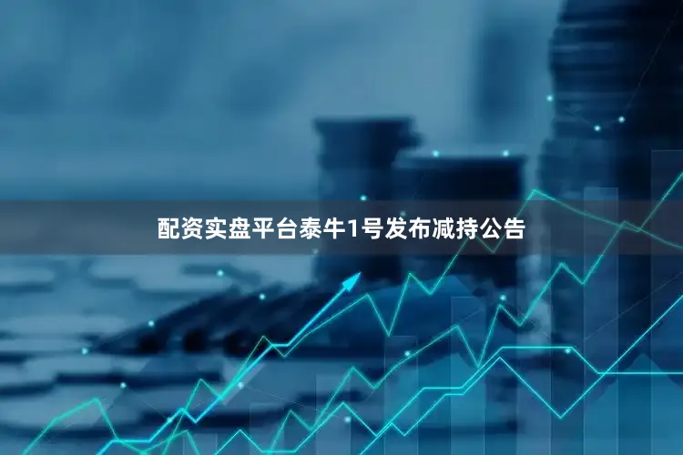 配资实盘平台泰牛1号发布减持公告