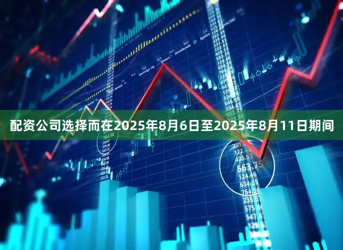 配资公司选择而在2025年8月6日至2025年8月11日期间