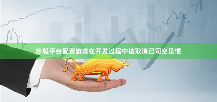 炒股平台配资游戏在开发过程中被取消已司空见惯