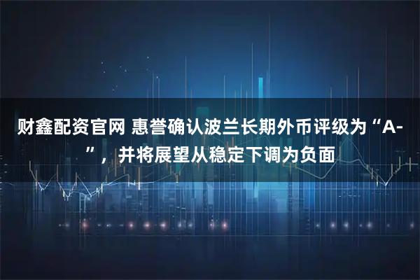 财鑫配资官网 惠誉确认波兰长期外币评级为“A-”，并将展望从稳定下调为负面