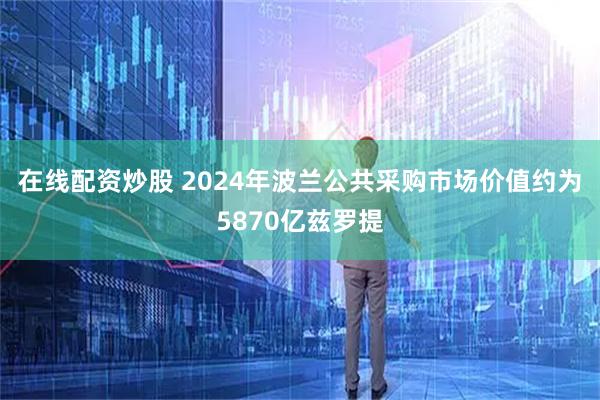 在线配资炒股 2024年波兰公共采购市场价值约为5870亿兹罗提