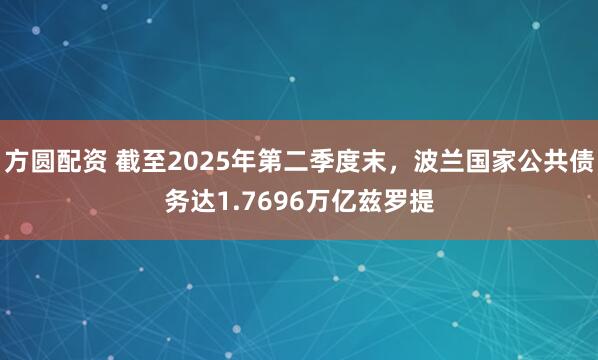 方圆配资 截至2025年第二季度末，波兰国家公共债务达1.7696万亿兹罗提