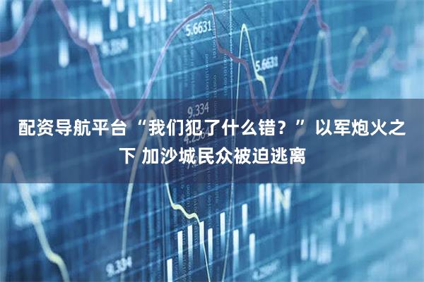 配资导航平台 “我们犯了什么错？” 以军炮火之下 加沙城民众被迫逃离