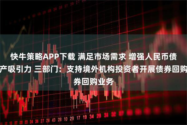 快牛策略APP下载 满足市场需求 增强人民币债券资产吸引力 三部门：支持境外机构投资者开展债券回购业务