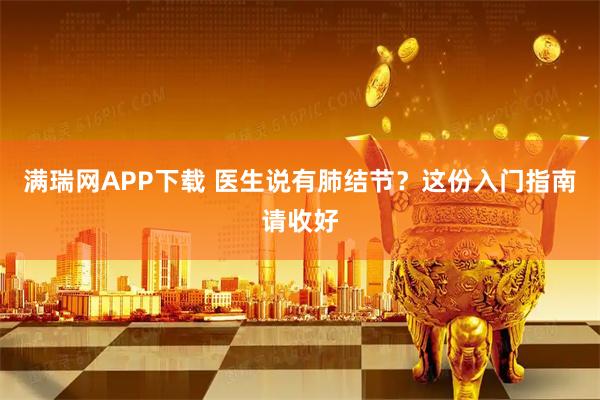 满瑞网APP下载 医生说有肺结节？这份入门指南请收好