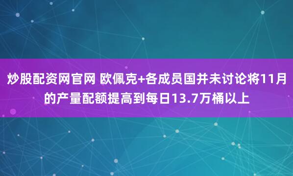 炒股配资网官网 欧佩克+各成员国并未讨论将11月的产量配额提高到每日13.7万桶以上