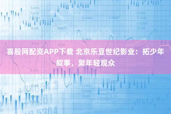 喜股网配资APP下载 北京乐豆世纪影业：拓少年叙事，聚年轻观众