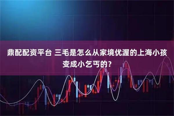 鼎配配资平台 三毛是怎么从家境优渥的上海小孩变成小乞丐的？