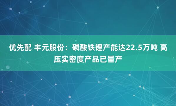 优先配 丰元股份：磷酸铁锂产能达22.5万吨 高压实密度产品已量产