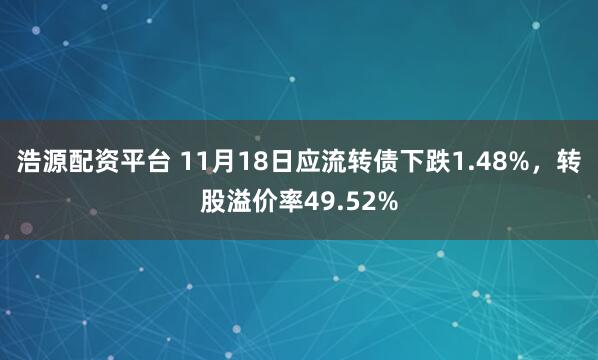 浩源配资平台 11月18日应流转债下跌1.48%,转股溢价率49.52%
