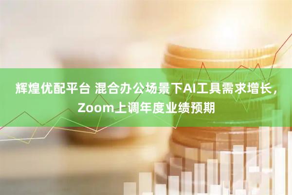辉煌优配平台 混合办公场景下AI工具需求增长，Zoom上调年度业绩预期