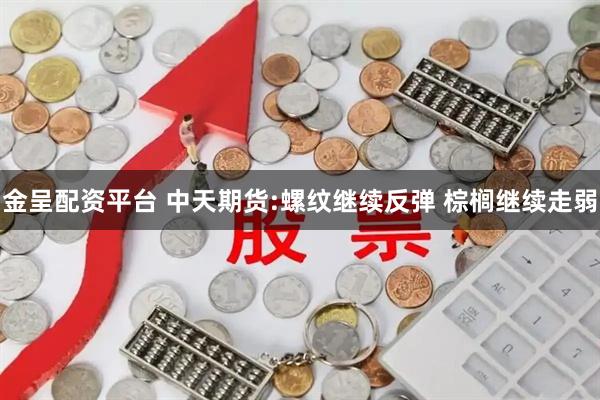 金呈配资平台 中天期货:螺纹继续反弹 棕榈继续走弱