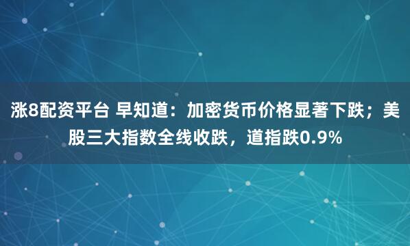 涨8配资平台 早知道：加密货币价格显著下跌；美股三大指数全线收跌，道指跌0.9%
