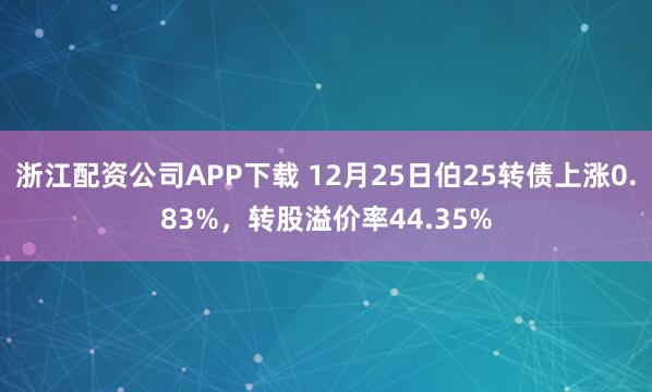 浙江配资公司APP下载 12月25日伯25转债上涨0.83%,转股溢价率44.35%