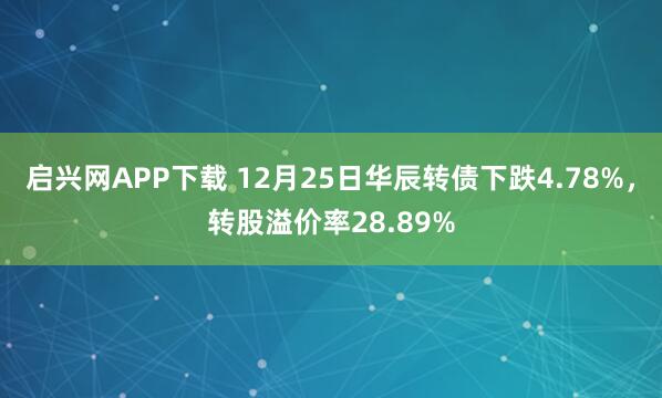 启兴网APP下载 12月25日华辰转债下跌4.78%，转股溢价率28.89%