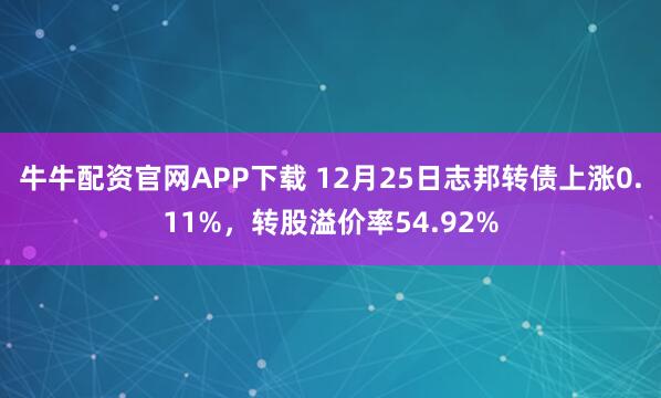 牛牛配资官网APP下载 12月25日志邦转债上涨0.11%,转股溢价率54.92%