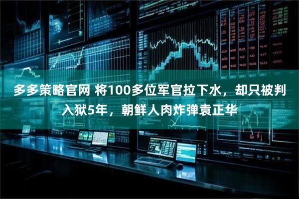 多多策略官网 将100多位军官拉下水，却只被判入狱5年，朝鲜人肉炸弹袁正华