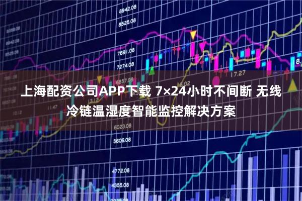 上海配资公司APP下载 7×24小时不间断 无线冷链温湿度智能监控解决方案