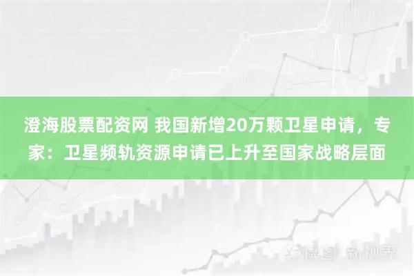 澄海股票配资网 我国新增20万颗卫星申请，专家：卫星频轨资源申请已上升至国家战略层面