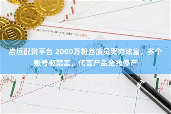 启运配资平台 2000万粉丝演员哭穷炫富，多个账号被禁言，代言产品全线停产