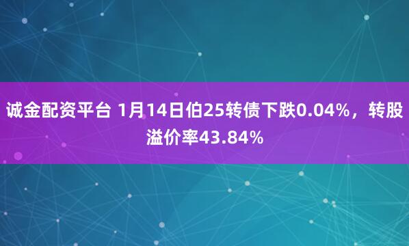 诚金配资平台 1月14日伯25转债下跌0.04%，转股溢价率43.84%