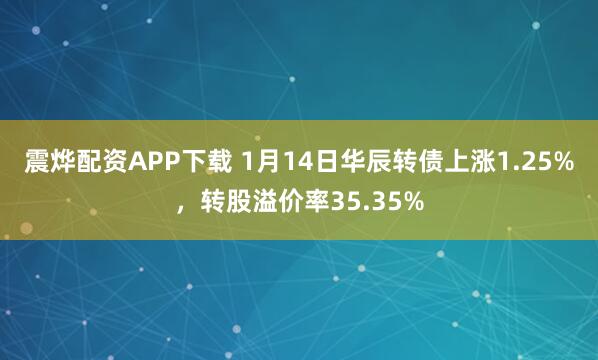 震烨配资APP下载 1月14日华辰转债上涨1.25%，转股溢价率35.35%