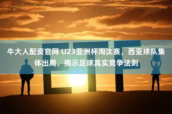 牛大人配资官网 U23亚洲杯淘汰赛，西亚球队集体出局，揭示足球真实竞争法则