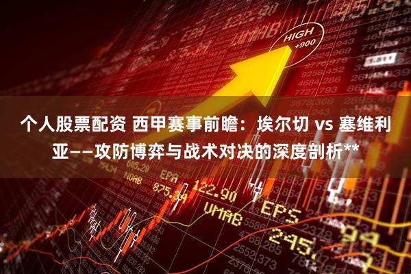 个人股票配资 西甲赛事前瞻：埃尔切 vs 塞维利亚——攻防博弈与战术对决的深度剖析**