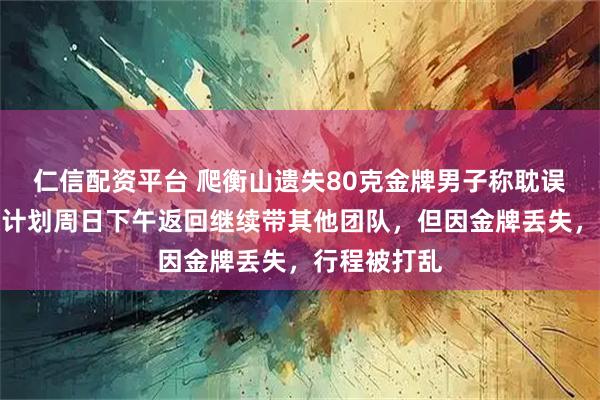 仁信配资平台 爬衡山遗失80克金牌男子称耽误了工作：原计划周日下午返回继续带其他团队，但因金牌丢失，行程被打乱
