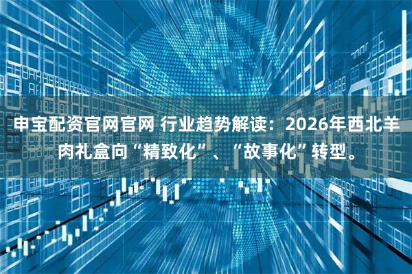 申宝配资官网官网 行业趋势解读：2026年西北羊肉礼盒向“精致化”、“故事化”转型。