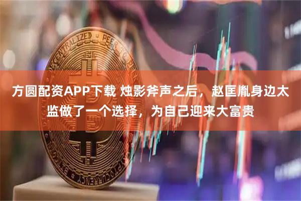 方圆配资APP下载 烛影斧声之后，赵匡胤身边太监做了一个选择，为自己迎来大富贵