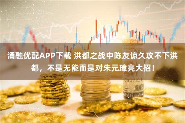 涌融优配APP下载 洪都之战中陈友谅久攻不下洪都，不是无能而是对朱元璋亮大招！