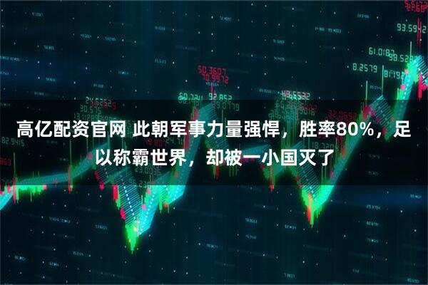 高亿配资官网 此朝军事力量强悍，胜率80%，足以称霸世界，却被一小国灭了