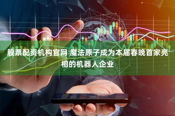 股票配资机构官网 魔法原子成为本届春晚首家亮相的机器人企业