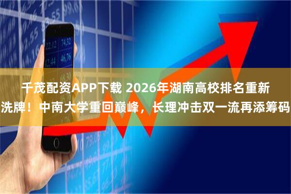 千茂配资APP下载 2026年湖南高校排名重新洗牌！中南大学重回巅峰，长理冲击双一流再添筹码