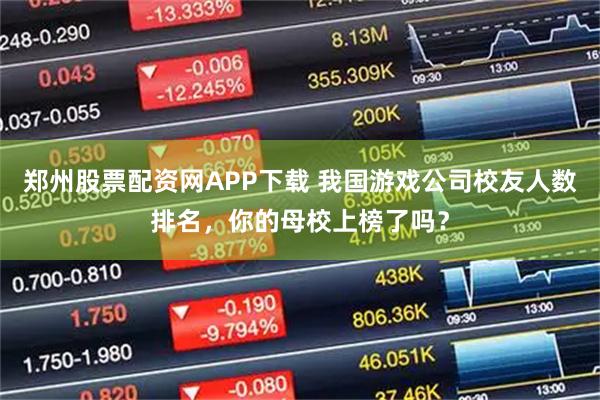 郑州股票配资网APP下载 我国游戏公司校友人数排名，你的母校上榜了吗？