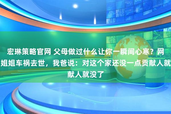 宏琳策略官网 父母做过什么让你一瞬间心寒？网友：姐姐车祸去世，我爸说：对这个家还没一点贡献人就没了
