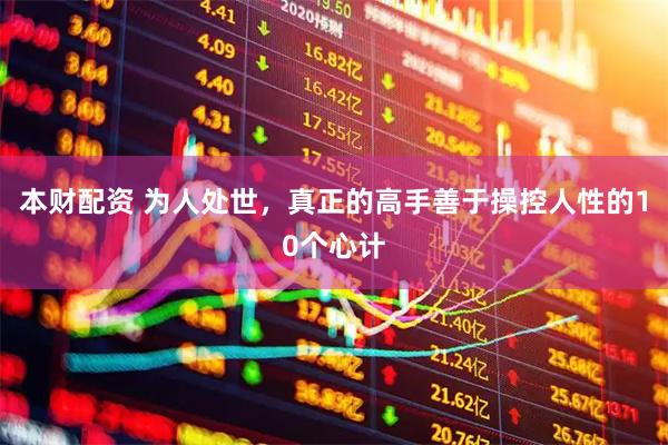 本财配资 为人处世，真正的高手善于操控人性的10个心计