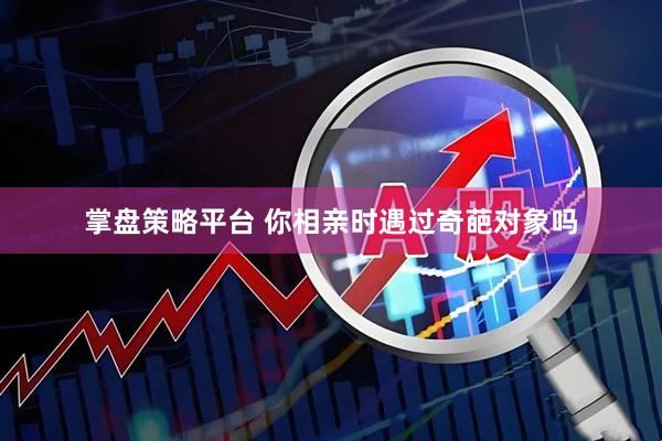 掌盘策略平台 你相亲时遇过奇葩对象吗