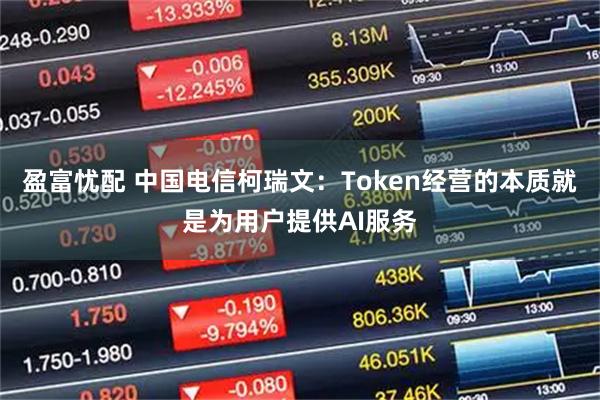 盈富忧配 中国电信柯瑞文：Token经营的本质就是为用户提供AI服务